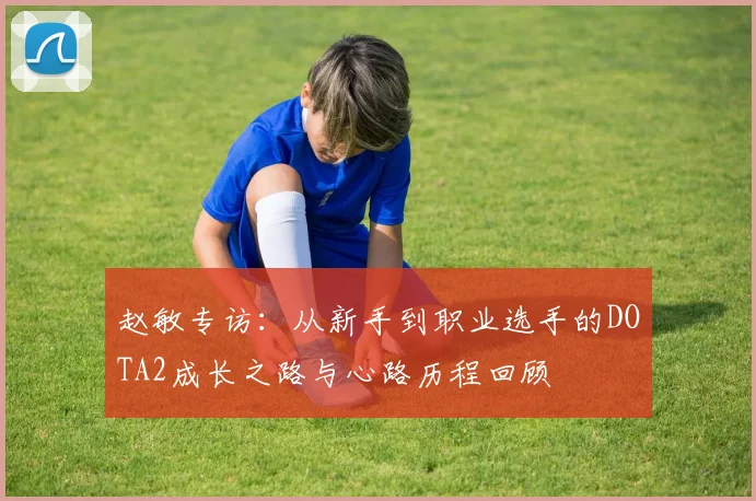 赵敏专访:从新手到职业选手的DOTA2成长之路与心路历程回顾