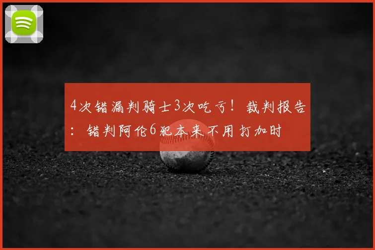 4次错漏判骑士3次吃亏!裁判报告:错判阿伦6犯本来不用打加时