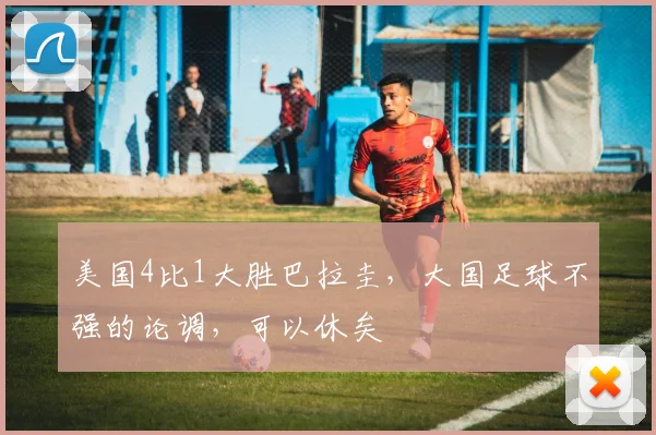 美国4比1大胜巴拉圭,大国足球不强的论调,可以休矣