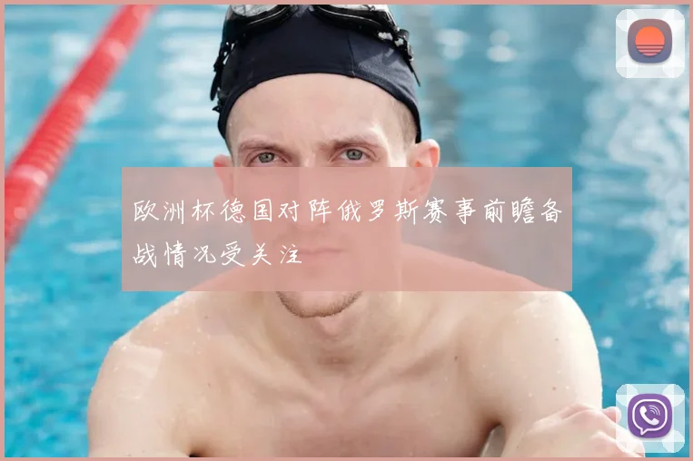 欧洲杯德国对阵俄罗斯赛事前瞻备战情况受关注