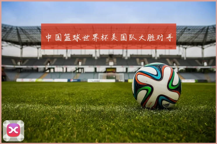 中国篮球世界杯美国队大胜对手