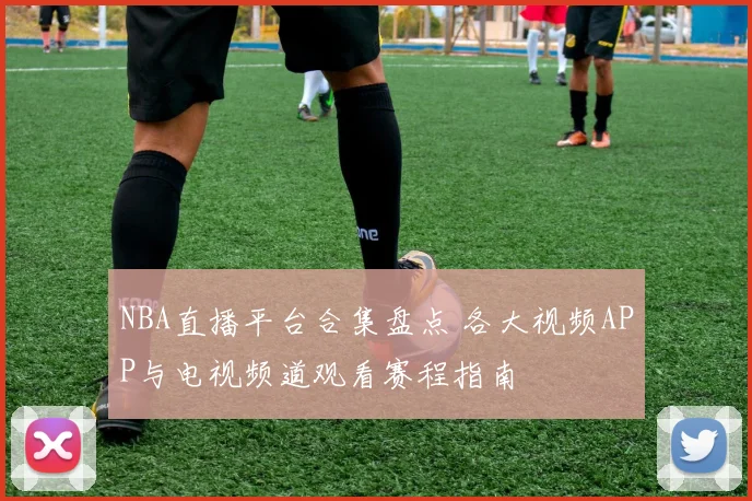 NBA直播平台合集盘点 各大视频APP与电视频道观看赛程指南
