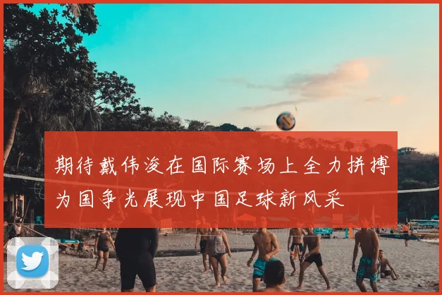 期待戴伟浚在国际赛场上全力拼搏为国争光展现中国足球新风采