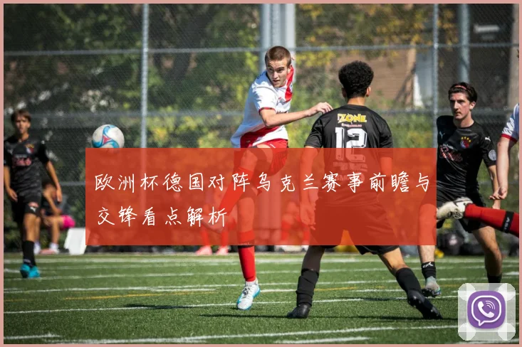 欧洲杯德国对阵乌克兰赛事前瞻与交锋看点解析