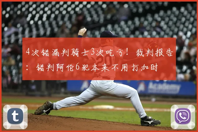 4次错漏判骑士3次吃亏！裁判报告：错判阿伦6犯本来不用打加时