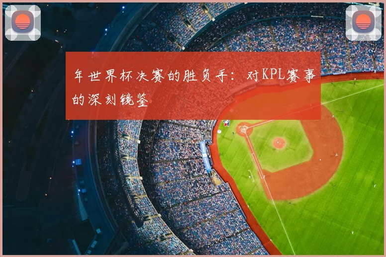 年世界杯决赛的胜负手:对KPL赛事的深刻镜鉴