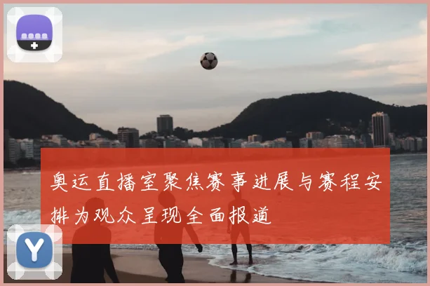 奥运直播室聚焦赛事进展与赛程安排为观众呈现全面报道