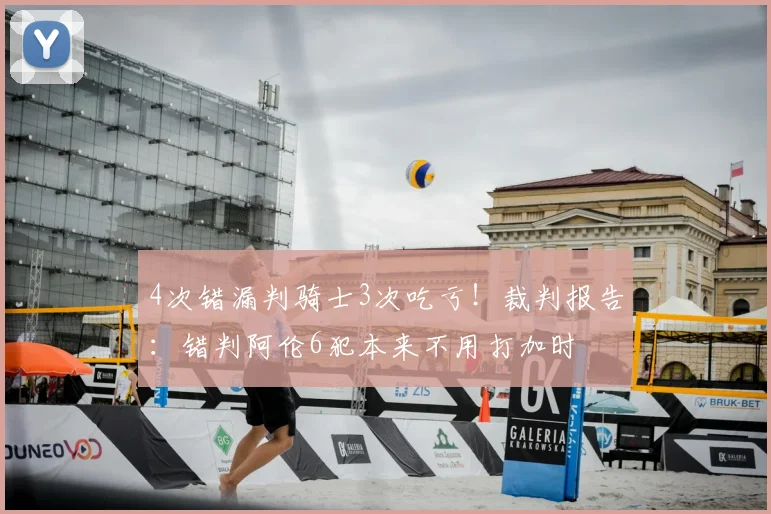4次错漏判骑士3次吃亏!裁判报告:错判阿伦6犯本来不用打加时