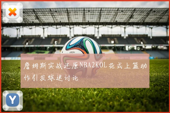詹姆斯实战还原NBA2KOL花式上篮动作引发球迷讨论