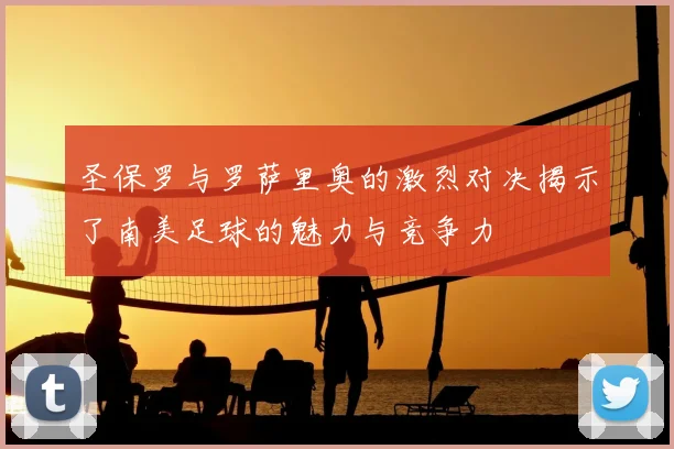 圣保罗与罗萨里奥的激烈对决揭示了南美足球的魅力与竞争力