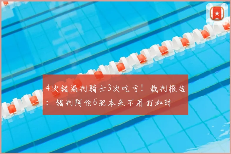 4次错漏判骑士3次吃亏!裁判报告:错判阿伦6犯本来不用打加时