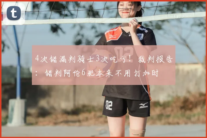 4次错漏判骑士3次吃亏!裁判报告:错判阿伦6犯本来不用打加时