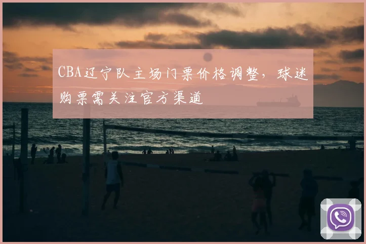 CBA辽宁队主场门票价格调整，球迷购票需关注官方渠道