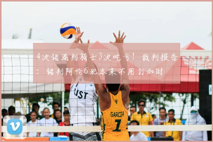 4次错漏判骑士3次吃亏！裁判报告：错判阿伦6犯本来不用打加时
