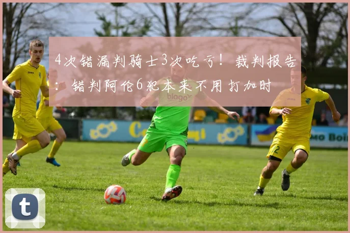 4次错漏判骑士3次吃亏！裁判报告：错判阿伦6犯本来不用打加时
