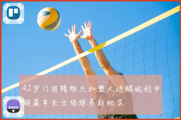 42岁门将隋维杰加盟大连鲲城创中超最年长出场球员新纪录