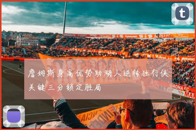 詹姆斯身高优势助湖人逆转独行侠关键三分锁定胜局