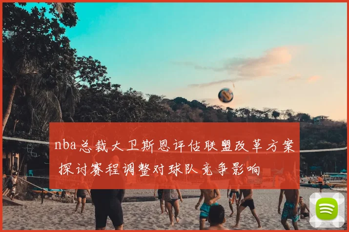 nba总裁大卫斯恩评估联盟改革方案 探讨赛程调整对球队竞争影响