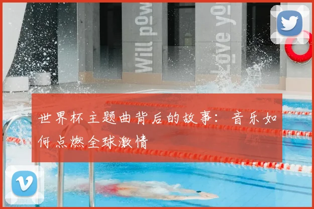 世界杯主题曲背后的故事:音乐如何点燃全球激情