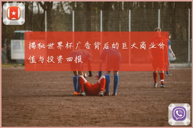 揭秘世界杯广告背后的巨大商业价值与投资回报