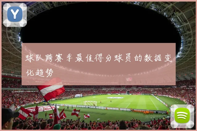 球队跨赛季最佳得分球员的数据变化趋势