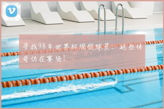寻找98年世界杯现役球员：这些传奇仍在赛场！