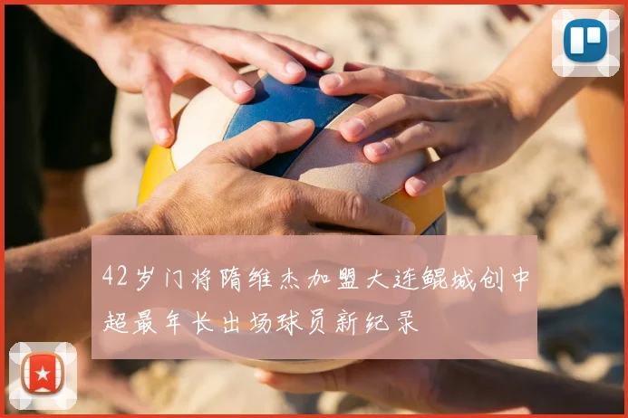 42岁门将隋维杰加盟大连鲲城创中超最年长出场球员新纪录