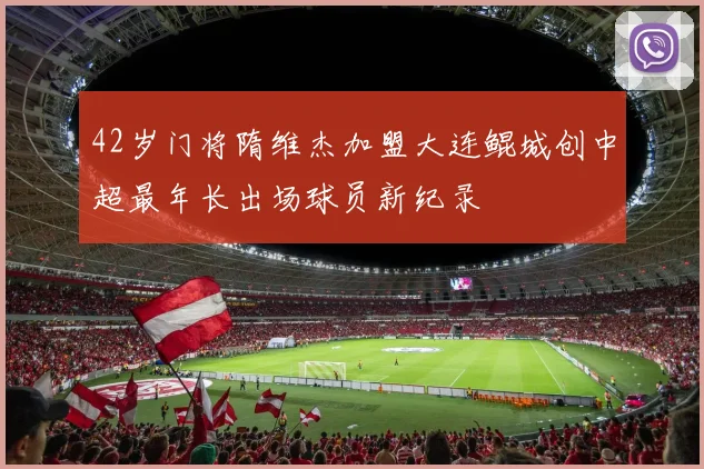 42岁门将隋维杰加盟大连鲲城创中超最年长出场球员新纪录