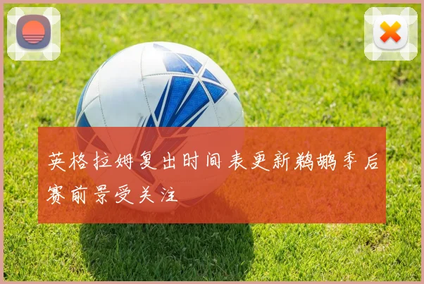 英格拉姆复出时间表更新鹈鹕季后赛前景受关注