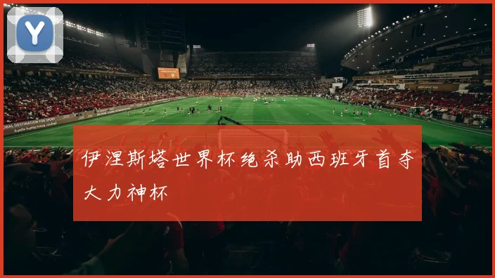 伊涅斯塔世界杯绝杀助西班牙首夺大力神杯
