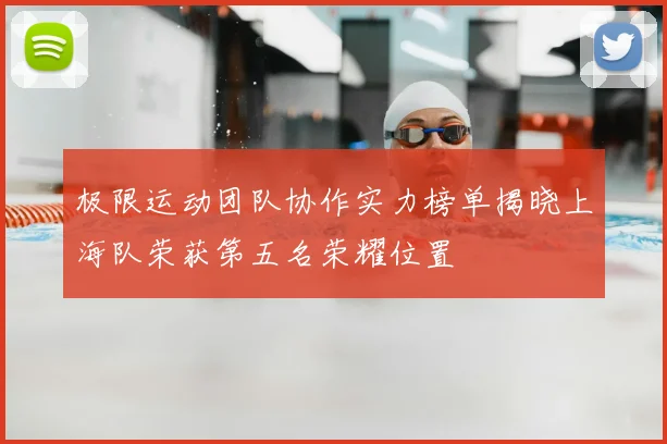 极限运动团队协作实力榜单揭晓上海队荣获第五名荣耀位置