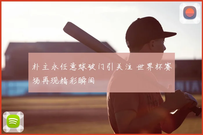 朴主永任意球破门引关注 世界杯赛场再现精彩瞬间