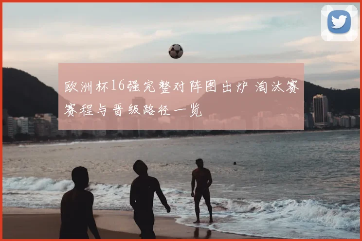 欧洲杯16强完整对阵图出炉 淘汰赛赛程与晋级路径一览