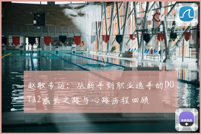 赵敏专访：从新手到职业选手的DOTA2成长之路与心路历程回顾