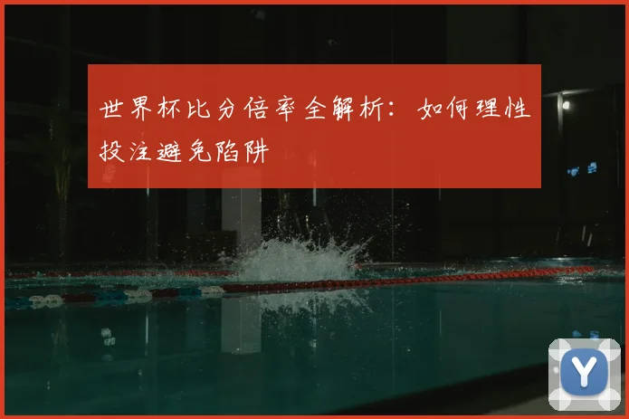 世界杯比分倍率全解析:如何理性投注避免陷阱