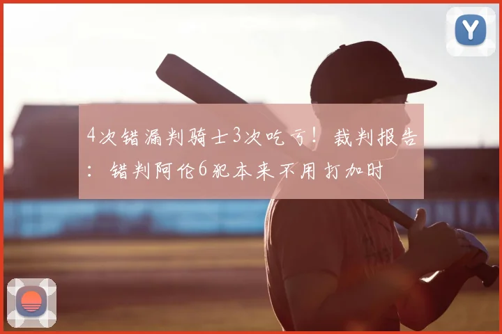 4次错漏判骑士3次吃亏!裁判报告:错判阿伦6犯本来不用打加时