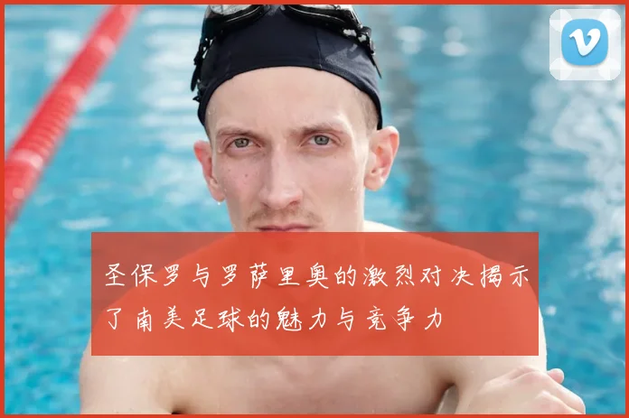 圣保罗与罗萨里奥的激烈对决揭示了南美足球的魅力与竞争力