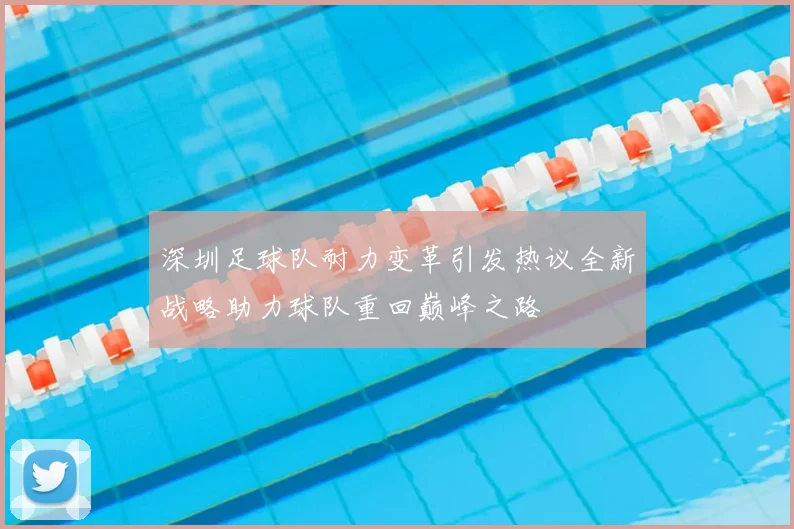 深圳足球队耐力变革引发热议全新战略助力球队重回巅峰之路