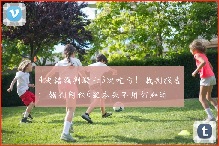 4次错漏判骑士3次吃亏!裁判报告:错判阿伦6犯本来不用打加时