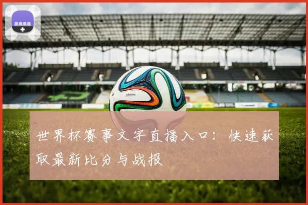 世界杯赛事文字直播入口:快速获取最新比分与战报