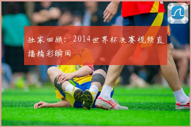 独家回顾：2014世界杯决赛视频直播精彩瞬间