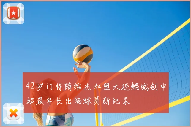 42岁门将隋维杰加盟大连鲲城创中超最年长出场球员新纪录