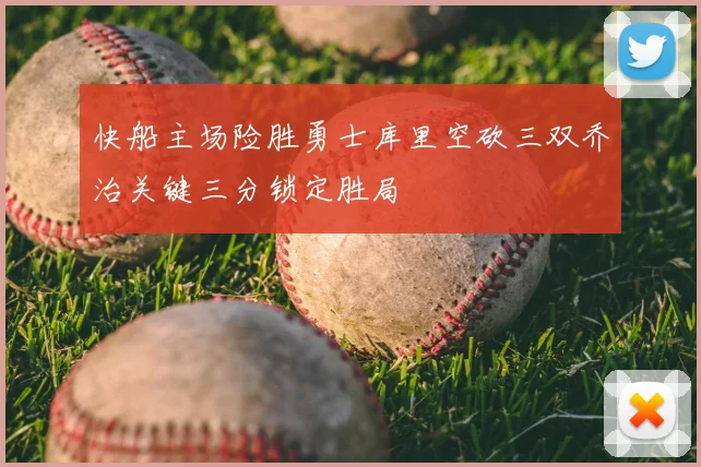 快船主场险胜勇士库里空砍三双乔治关键三分锁定胜局