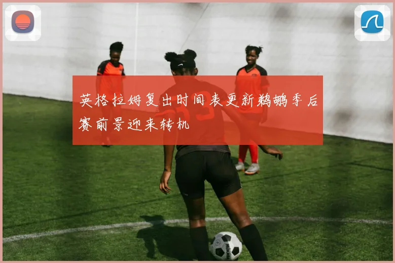 英格拉姆复出时间表更新鹈鹕季后赛前景迎来转机