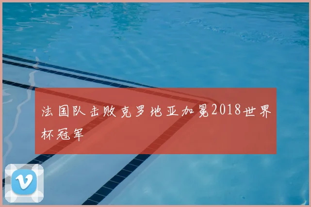 法国队击败克罗地亚加冕2018世界杯冠军