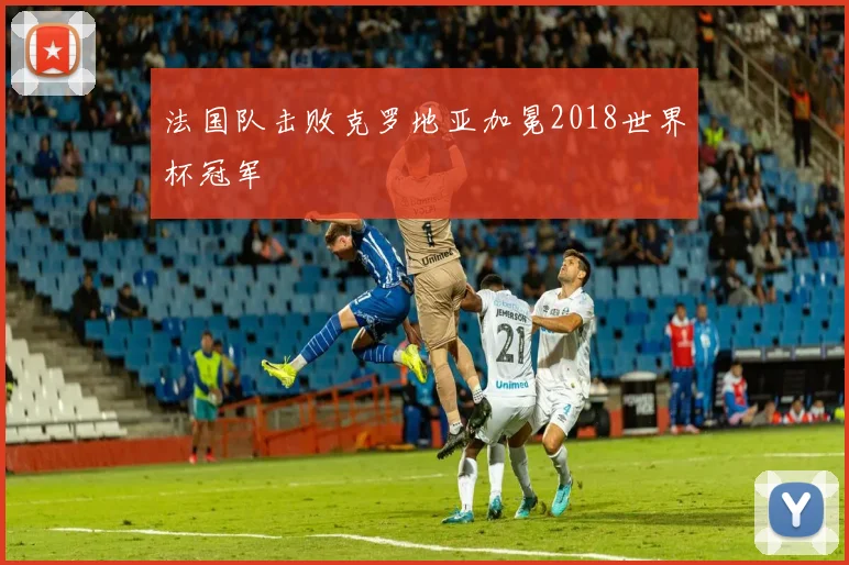 法国队击败克罗地亚加冕2018世界杯冠军
