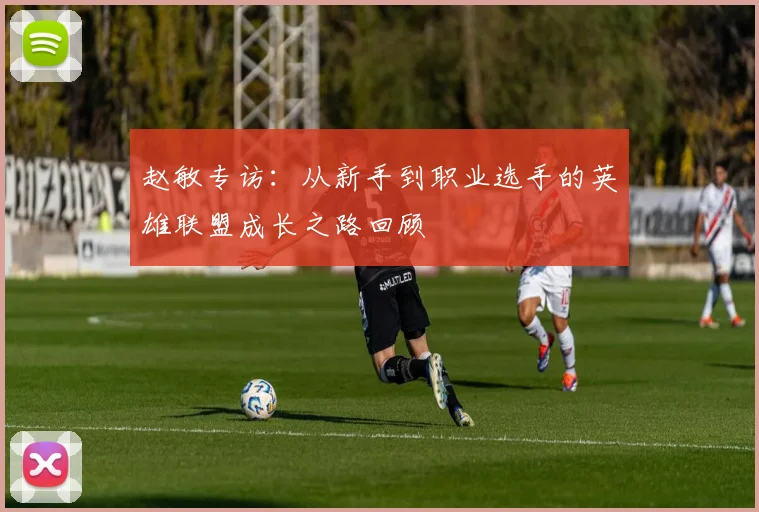 赵敏专访：从新手到职业选手的英雄联盟成长之路回顾