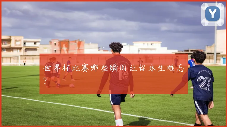 世界杯比赛哪些瞬间让你永生难忘？