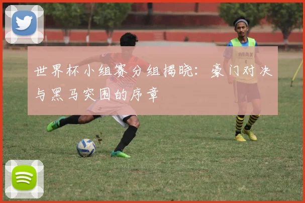 世界杯小组赛分组揭晓：豪门对决与黑马突围的序章