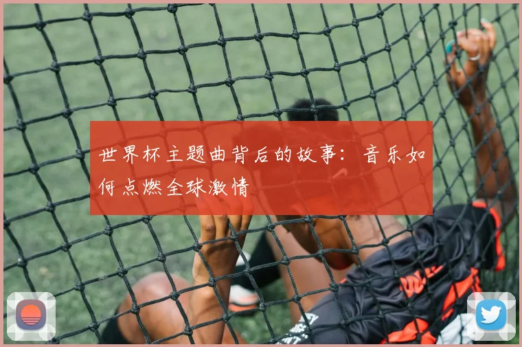 世界杯主题曲背后的故事:音乐如何点燃全球激情